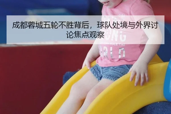 成都蓉城五轮不胜背后，球队处境与外界讨论焦点观察