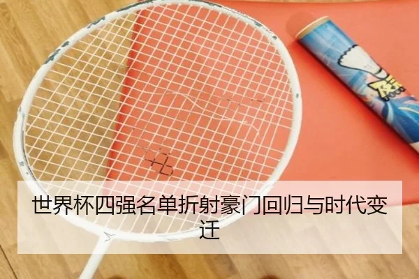 世界杯四强名单折射豪门回归与时代变迁