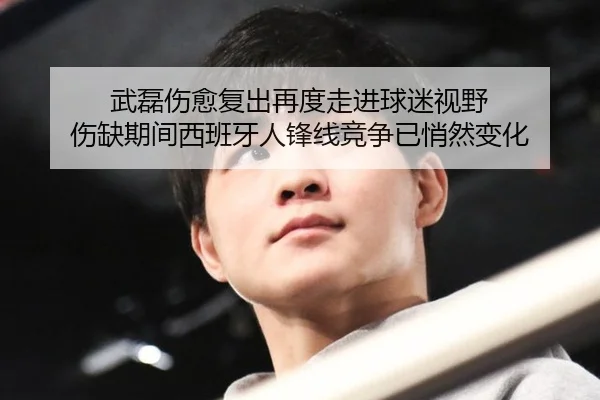 武磊伤愈复出再度走进球迷视野 伤缺期间西班牙人锋线竞争已悄然变化